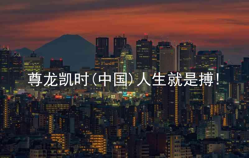 尊龙凯时(中国)人生就是搏!